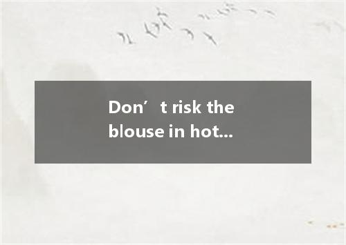 Don’t risk the blouse in hot water, otherwise the color will run. A. to wash B.