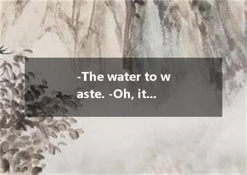 -The water to waste. -Oh, it’s my fault. I forgot to turn it off. A．is running B