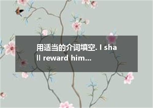 用适当的介词填空. I shall reward him his services．