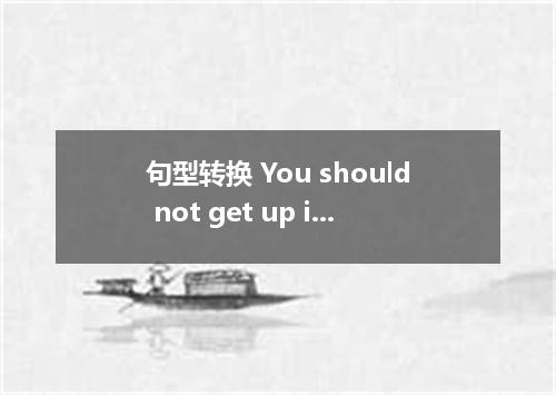 句型转换 You should not get up if you are badly hurt. You get up if you are badly hu
