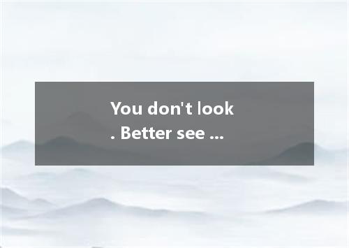 You don't look . Better see a doctor. [ ] A．badB．good C．niceD．well