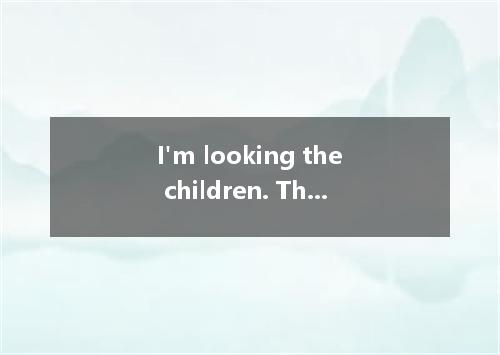 I'm looking the children. They should be back lunch. [ ] A．at, on B．for, to C．af
