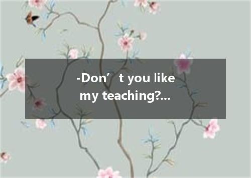 -Don’t you like my teaching? - . A. No, I do B. Yes, I don’t C. Yes, very much D
