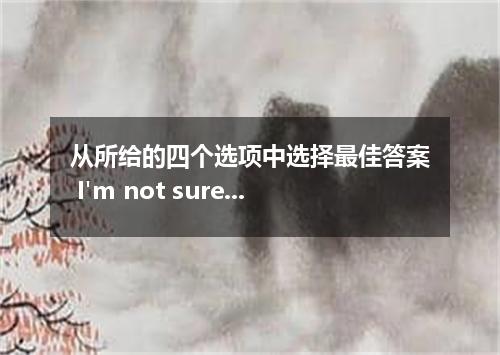 从所给的四个选项中选择最佳答案 I'm not sure about he'll accept our invitation or not． [ ] A．whe