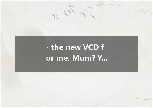 - the new VCD for me, Mum? You promised. -Oh, dear I forgot. [ ] A．Will you buyB
