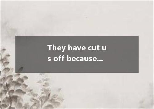 They have cut us off because we haven't paid the phone bill on time. [ ] A．shoul