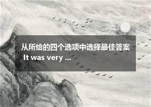 从所给的四个选项中选择最佳答案 It was very nice you to the money he needed． [ ] A．for, borrow B