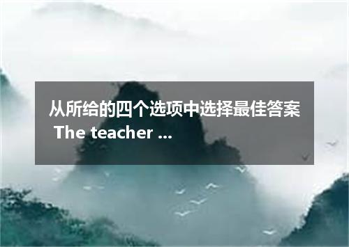 从所给的四个选项中选择最佳答案 The teacher me to give up doing this thing.[ ] A．made B．let C．ad
