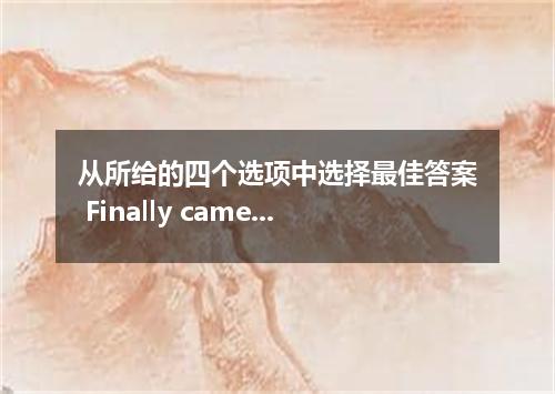 从所给的四个选项中选择最佳答案 Finally came the day he had to begin his study for the next term