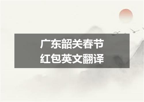 广东韶关春节红包英文翻译