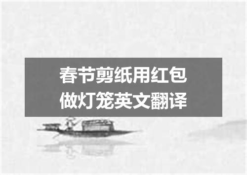 春节剪纸用红包做灯笼英文翻译
