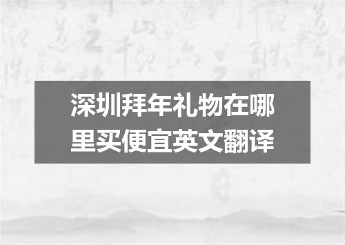 深圳拜年礼物在哪里买便宜英文翻译