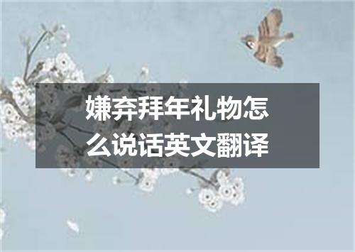 嫌弃拜年礼物怎么说话英文翻译