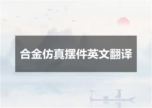 合金仿真摆件英文翻译