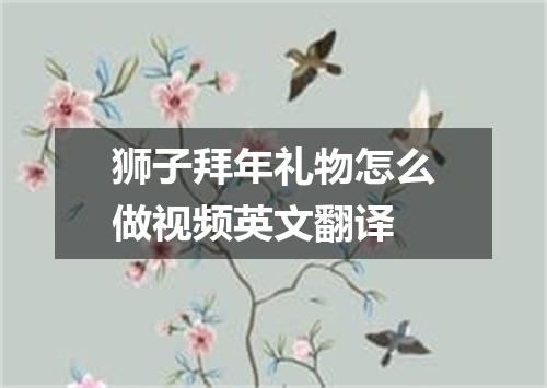 狮子拜年礼物怎么做视频英文翻译