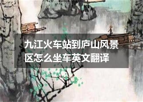 九江火车站到庐山风景区怎么坐车英文翻译