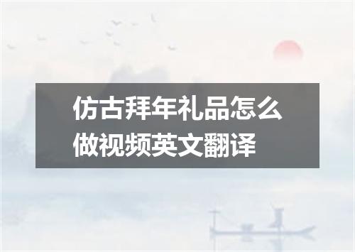 仿古拜年礼品怎么做视频英文翻译