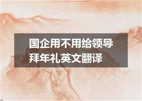 国企用不用给领导拜年礼英文翻译