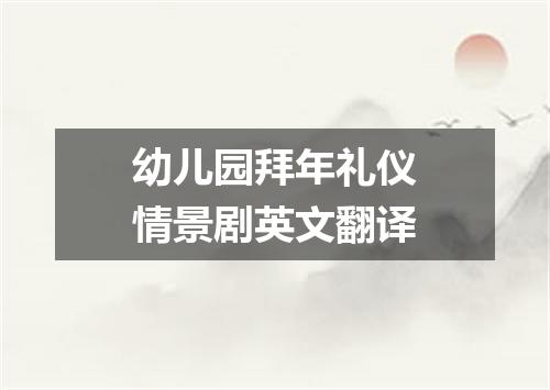 幼儿园拜年礼仪情景剧英文翻译