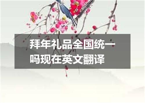 拜年礼品全国统一吗现在英文翻译