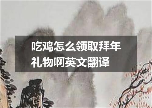 吃鸡怎么领取拜年礼物啊英文翻译