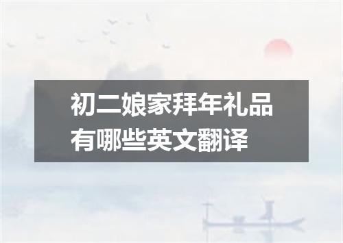 初二娘家拜年礼品有哪些英文翻译
