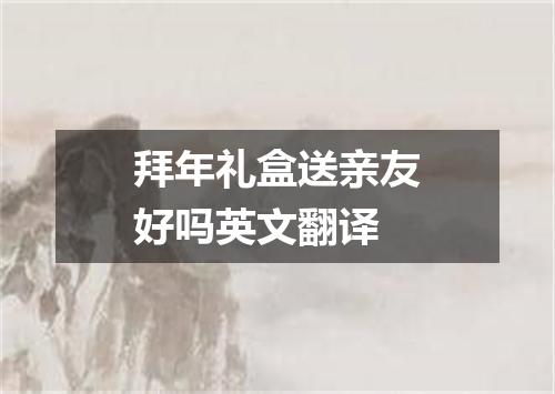 拜年礼盒送亲友好吗英文翻译