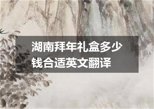 湖南拜年礼盒多少钱合适英文翻译
